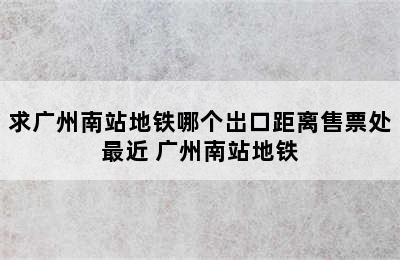 求广州南站地铁哪个岀口距离售票处最近 广州南站地铁